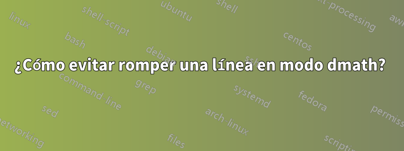 ¿Cómo evitar romper una línea en modo dmath?