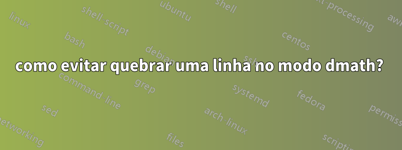 como evitar quebrar uma linha no modo dmath?