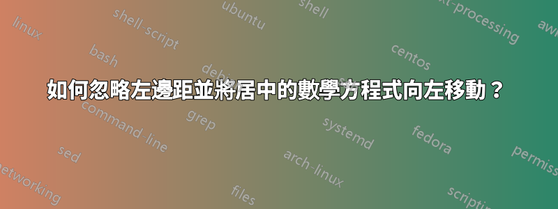 如何忽略左邊距並將居中的數學方程式向左移動？