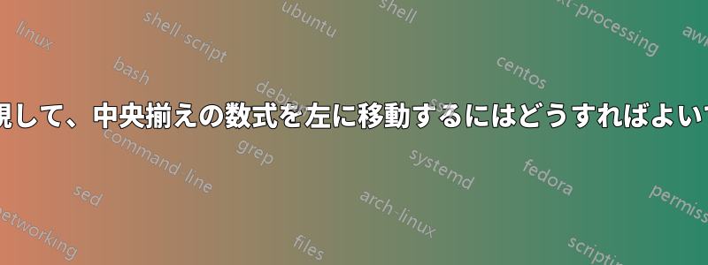 左余白を無視して、中央揃えの数式を左に移動するにはどうすればよいでしょうか?