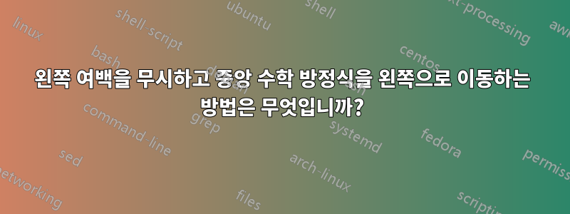 왼쪽 여백을 무시하고 중앙 수학 방정식을 왼쪽으로 이동하는 방법은 무엇입니까?
