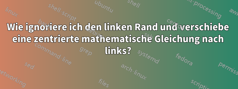 Wie ignoriere ich den linken Rand und verschiebe eine zentrierte mathematische Gleichung nach links?