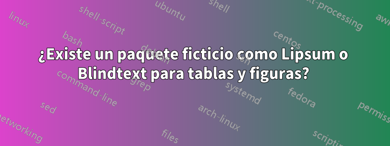 ¿Existe un paquete ficticio como Lipsum o Blindtext para tablas y figuras?