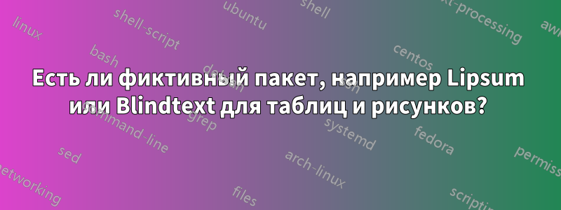 Есть ли фиктивный пакет, например Lipsum или Blindtext для таблиц и рисунков?