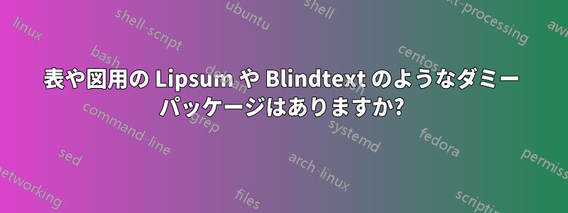 表や図用の Lipsum や Blindtext のようなダミー パッケージはありますか?
