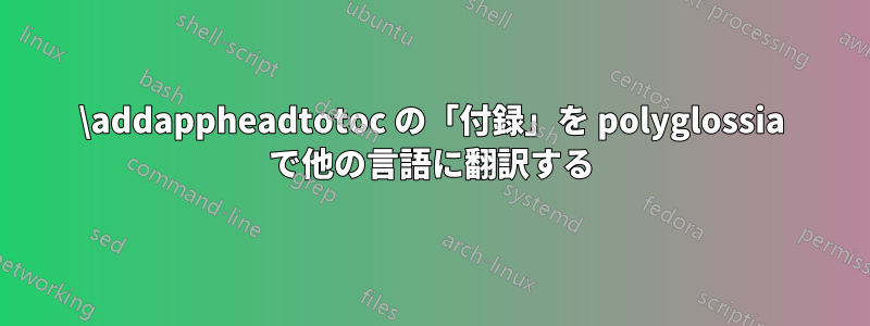 \addappheadtotoc の「付録」を polyglossia で他の言語に翻訳する