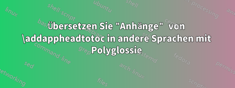 Übersetzen Sie "Anhänge" von \addappheadtotoc in andere Sprachen mit Polyglossie
