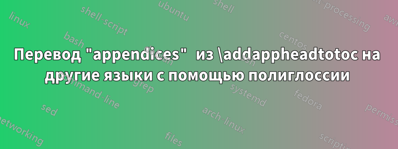 Перевод "appendices" из \addappheadtotoc на другие языки с помощью полиглоссии