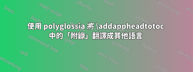 使用 polyglossia 將 \addappheadtotoc 中的「附錄」翻譯成其他語言