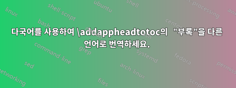 다국어를 사용하여 \addappheadtotoc의 "부록"을 다른 언어로 번역하세요.