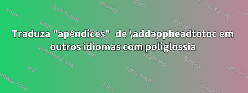 Traduza "apêndices" de \addappheadtotoc em outros idiomas com poliglossia