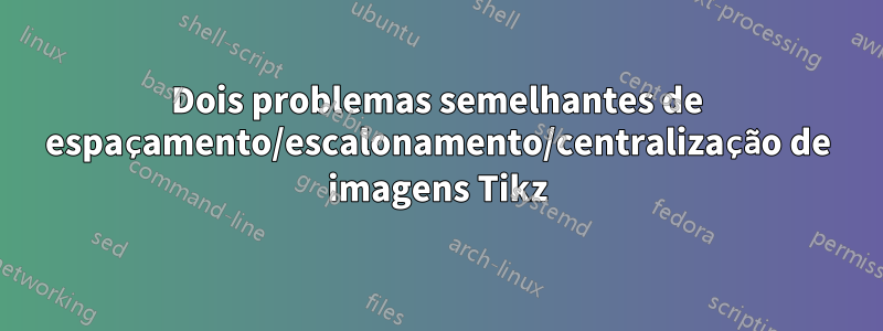 Dois problemas semelhantes de espaçamento/escalonamento/centralização de imagens Tikz