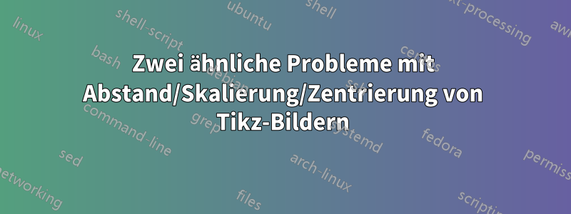 Zwei ähnliche Probleme mit Abstand/Skalierung/Zentrierung von Tikz-Bildern