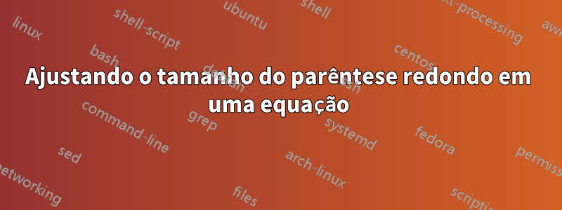 Ajustando o tamanho do parêntese redondo em uma equação