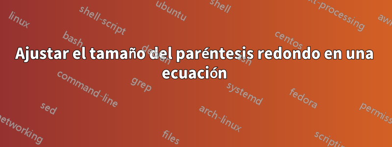 Ajustar el tamaño del paréntesis redondo en una ecuación