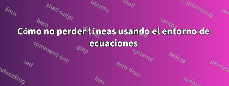 Cómo no perder líneas usando el entorno de ecuaciones