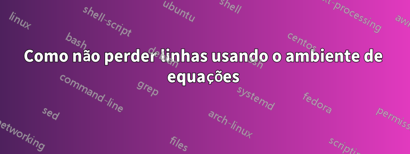 Como não perder linhas usando o ambiente de equações