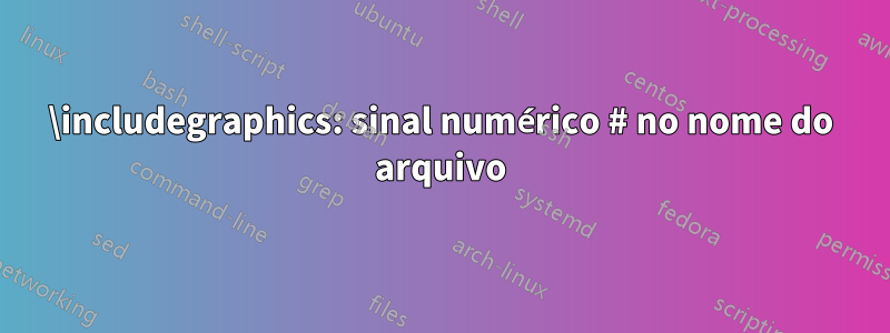 \includegraphics: sinal numérico # no nome do arquivo
