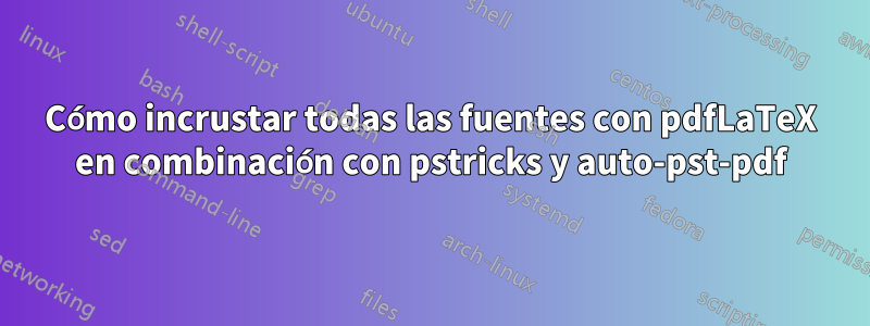 Cómo incrustar todas las fuentes con pdfLaTeX en combinación con pstricks y auto-pst-pdf