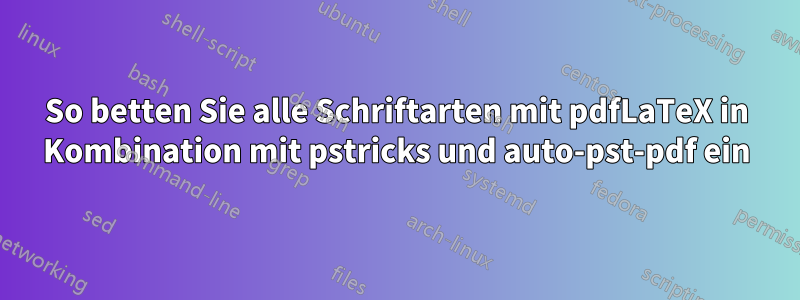 So betten Sie alle Schriftarten mit pdfLaTeX in Kombination mit pstricks und auto-pst-pdf ein