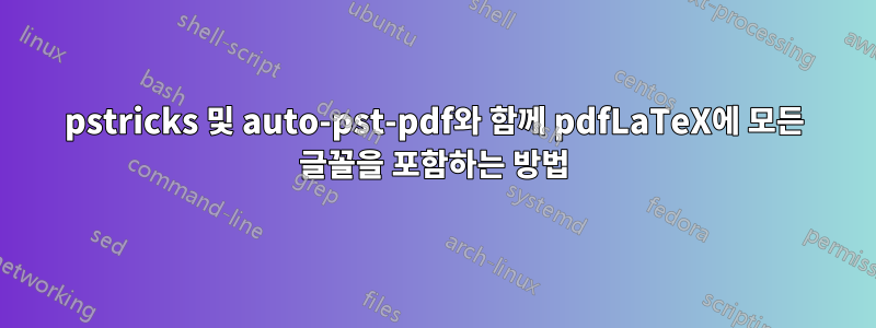 pstricks 및 auto-pst-pdf와 함께 pdfLaTeX에 모든 글꼴을 포함하는 방법