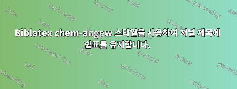 Biblatex chem-angew 스타일을 사용하여 저널 제목에 쉼표를 유지합니다.