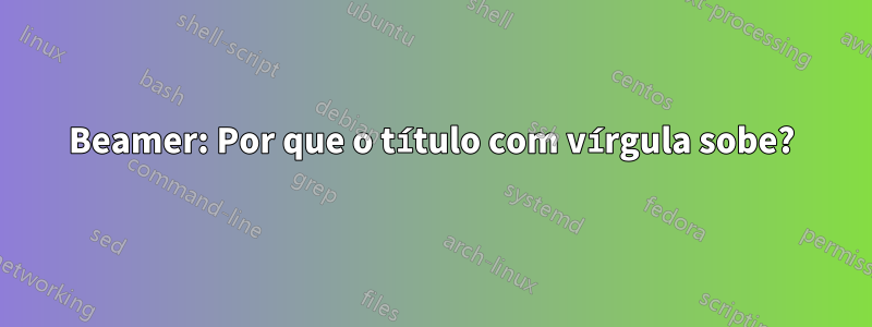 Beamer: Por que o título com vírgula sobe?