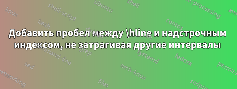 Добавить пробел между \hline и надстрочным индексом, не затрагивая другие интервалы