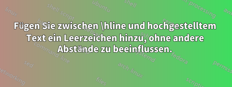 Fügen Sie zwischen \hline und hochgestelltem Text ein Leerzeichen hinzu, ohne andere Abstände zu beeinflussen.
