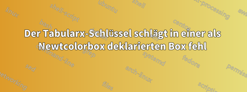 Der Tabularx-Schlüssel schlägt in einer als Newtcolorbox deklarierten Box fehl