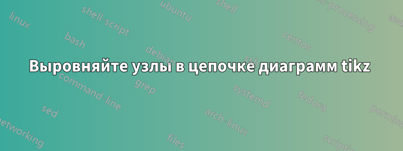 Выровняйте узлы в цепочке диаграмм tikz
