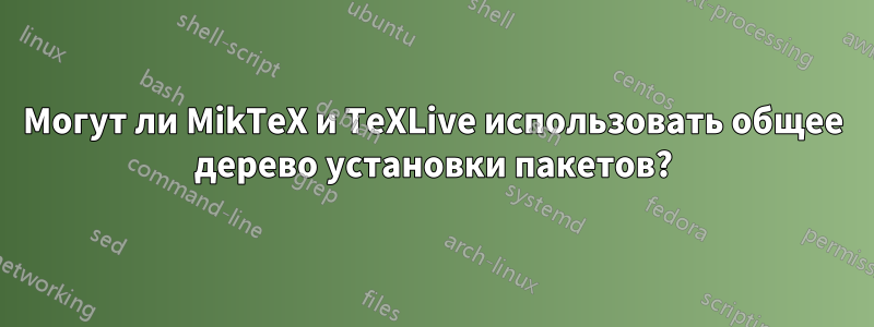 Могут ли MikTeX и TeXLive использовать общее дерево установки пакетов?