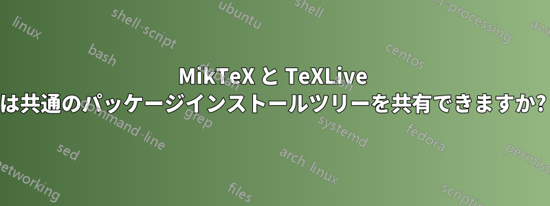 MikTeX と TeXLive は共通のパッケージインストールツリーを共有できますか?