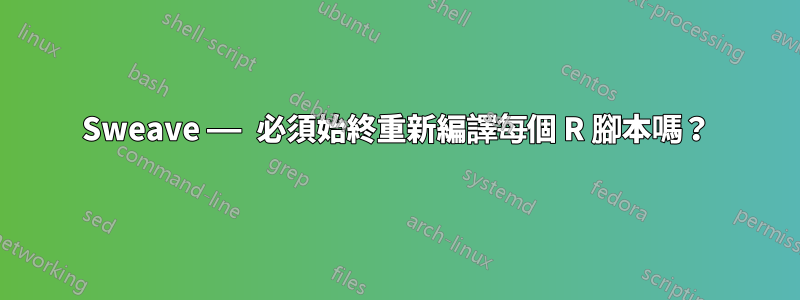 Sweave —— 必須始終重新編譯每個 R 腳本嗎？