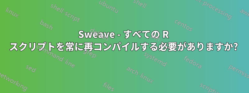 Sweave - すべての R スクリプトを常に再コンパイルする必要がありますか?