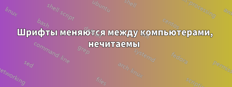 Шрифты меняются между компьютерами, нечитаемы 