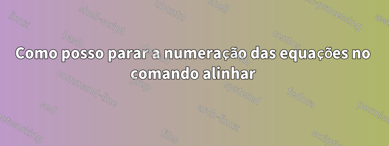 Como posso parar a numeração das equações no comando alinhar