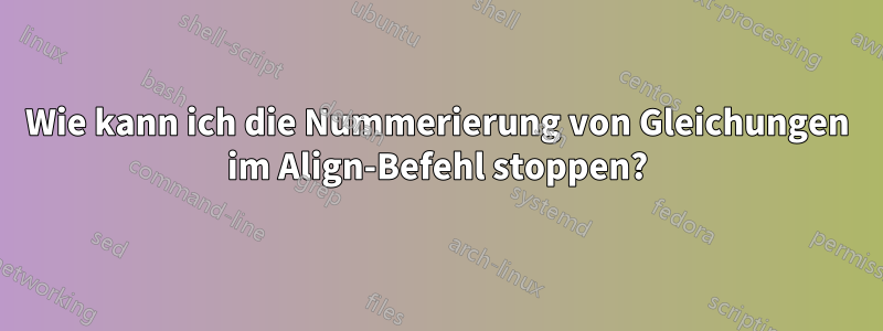 Wie kann ich die Nummerierung von Gleichungen im Align-Befehl stoppen?