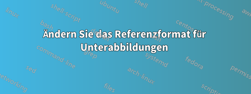 Ändern Sie das Referenzformat für Unterabbildungen