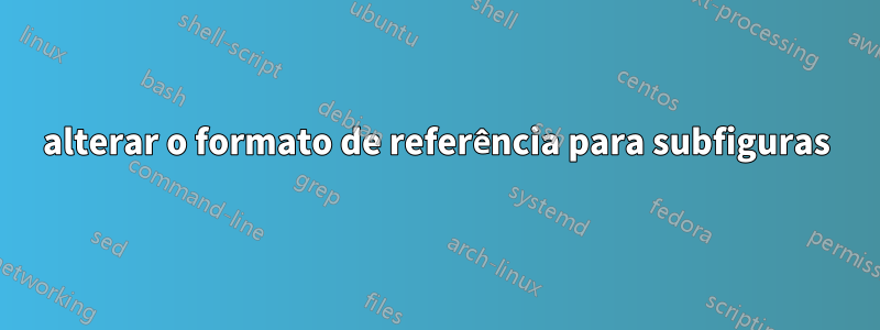 alterar o formato de referência para subfiguras