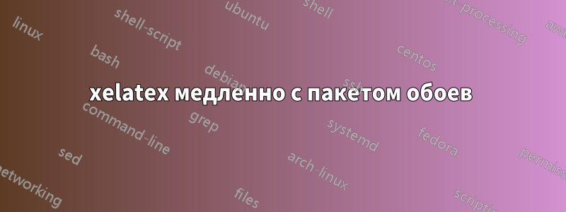 xelatex медленно с пакетом обоев