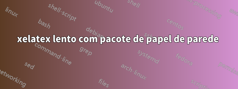 xelatex lento com pacote de papel de parede