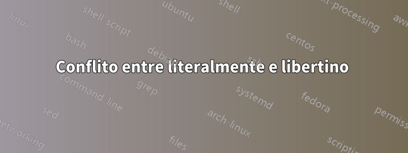 Conflito entre literalmente e libertino