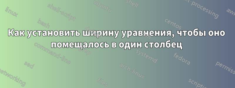 Как установить ширину уравнения, чтобы оно помещалось в один столбец