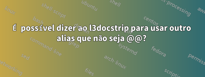 É possível dizer ao l3docstrip para usar outro alias que não seja @@?