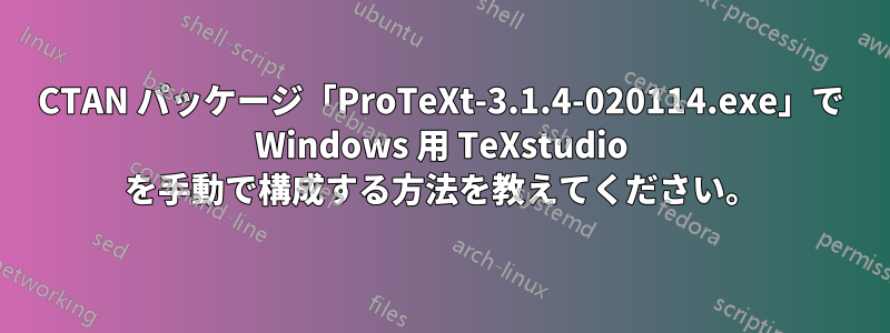 CTAN パッケージ「ProTeXt-3.1.4-020114.exe」で Windows 用 TeXstudio を手動で構成する方法を教えてください。