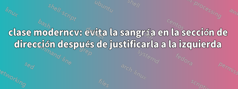 clase moderncv: evita la sangría en la sección de dirección después de justificarla a la izquierda