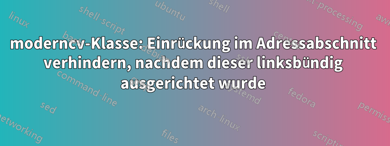 moderncv-Klasse: Einrückung im Adressabschnitt verhindern, nachdem dieser linksbündig ausgerichtet wurde