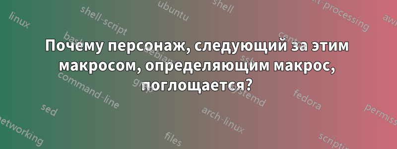 Почему персонаж, следующий за этим макросом, определяющим макрос, поглощается?