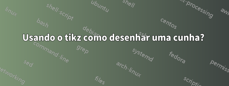 Usando o tikz como desenhar uma cunha?